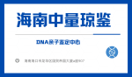 海口dna親子鑒定中心機(jī)構(gòu)匯總（附2025地址）